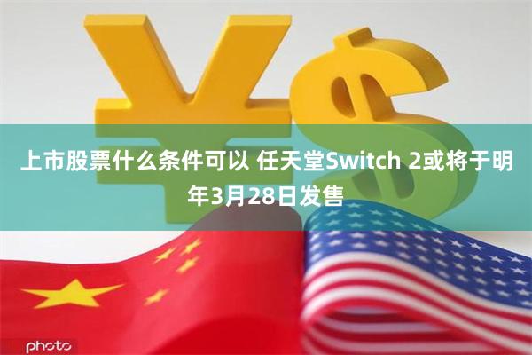 上市股票什么条件可以 任天堂Switch 2或将于明年3月28日发售