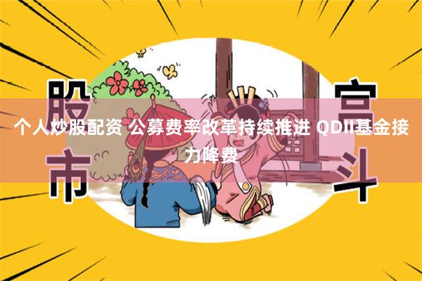 个人炒股配资 公募费率改革持续推进 QDII基金接力降费