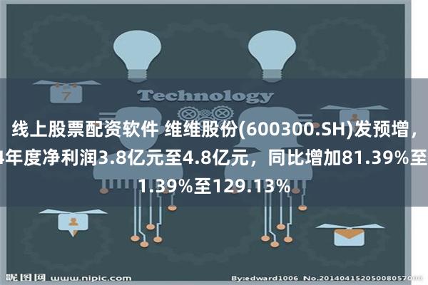 线上股票配资软件 维维股份(600300.SH)发预增，预计2024年度净利润3.8亿元至4.8亿元，同比增加81.39%至129.13%