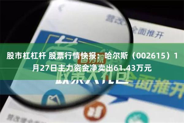 股市杠杠杆 股票行情快报：哈尔斯（002615）1月27日主力资金净卖出61.43万元