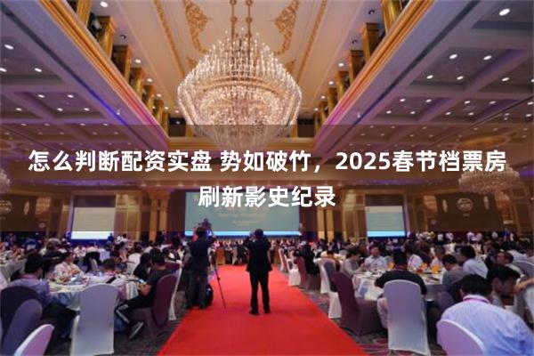 怎么判断配资实盘 势如破竹，2025春节档票房刷新影史纪录