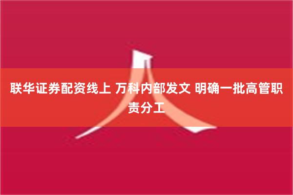 联华证券配资线上 万科内部发文 明确一批高管职责分工