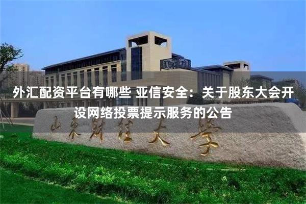 外汇配资平台有哪些 亚信安全：关于股东大会开设网络投票提示服务的公告