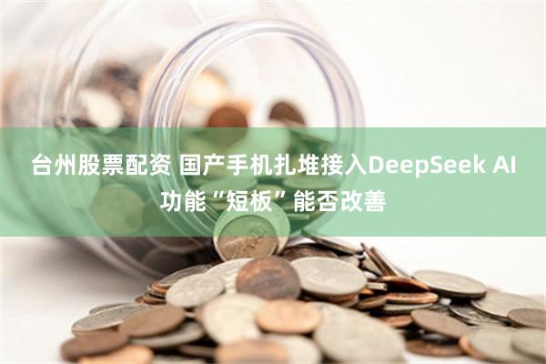 台州股票配资 国产手机扎堆接入DeepSeek AI功能“短板”能否改善