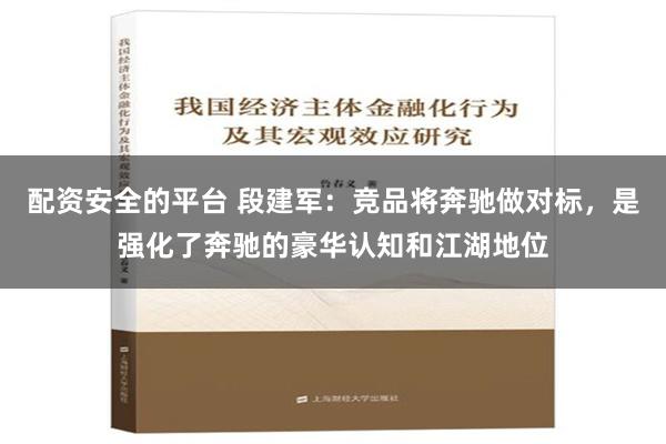 配资安全的平台 段建军：竞品将奔驰做对标，是强化了奔驰的豪华认知和江湖地位