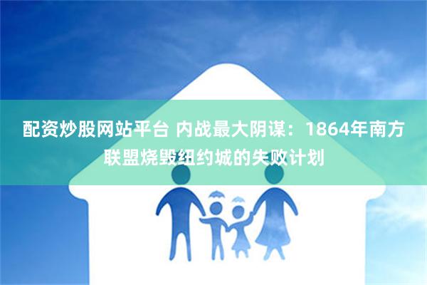 配资炒股网站平台 内战最大阴谋：1864年南方联盟烧毁纽约城的失败计划