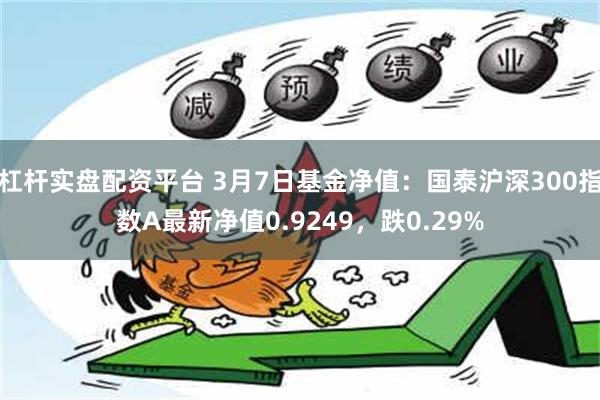 杠杆实盘配资平台 3月7日基金净值：国泰沪深300指数A最新净值0.9249，跌0.29%